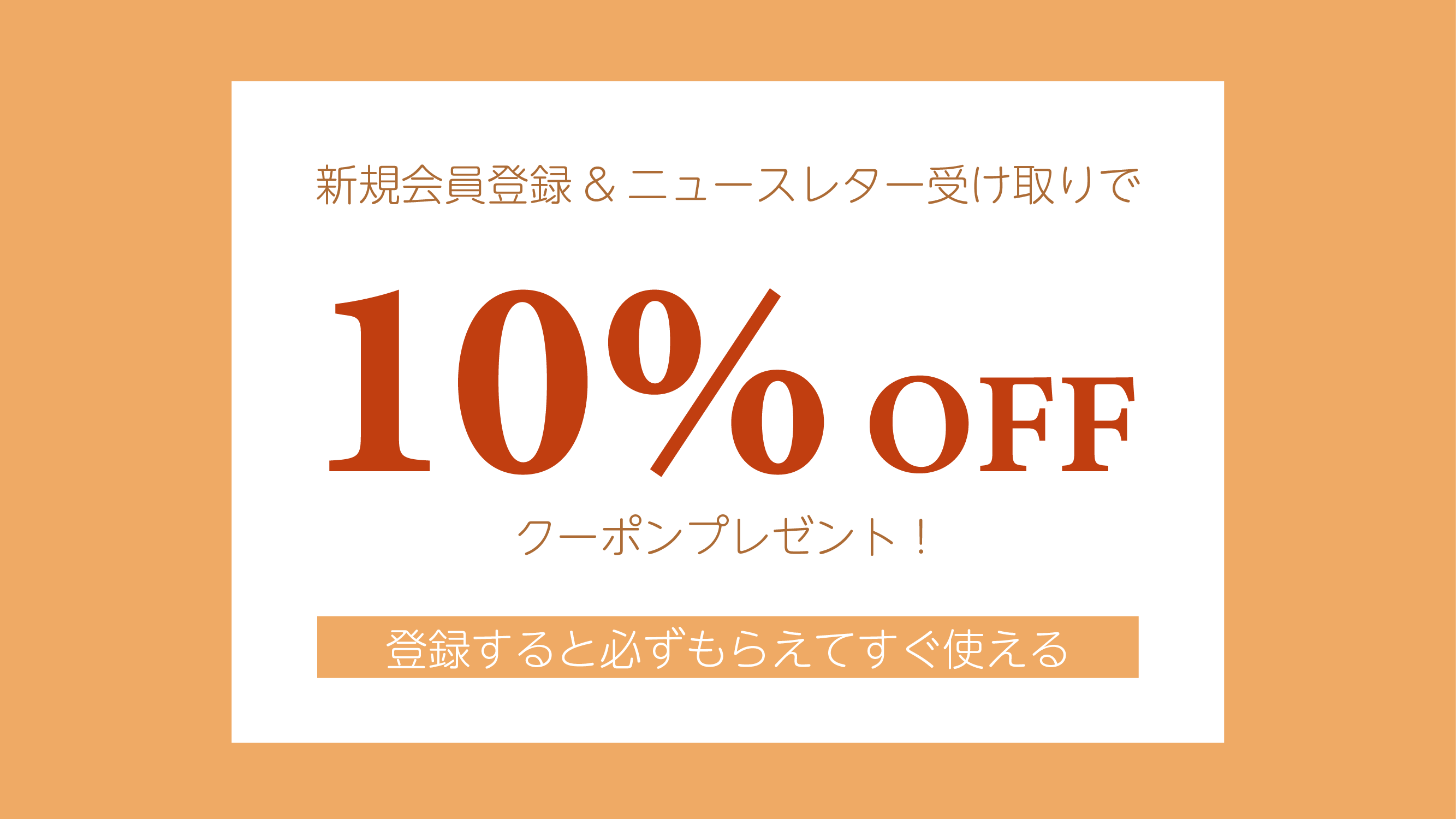 会員登録&ニュースレター受取許可で10%OFFクーポンプレゼント